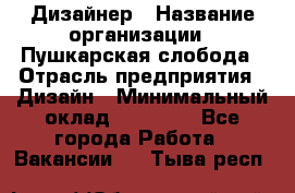 Дизайнер › Название организации ­ Пушкарская слобода › Отрасль предприятия ­ Дизайн › Минимальный оклад ­ 25 000 - Все города Работа » Вакансии   . Тыва респ.